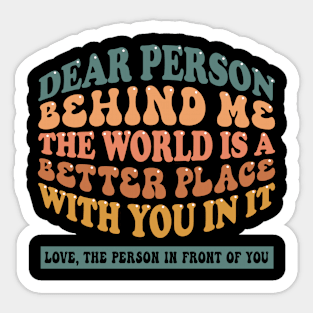 Dear person behind me the world is a better place with you in it Sticker